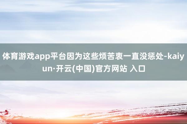 体育游戏app平台因为这些烦苦衷一直没惩处-kaiyun·开云(中国)官方网站 入口