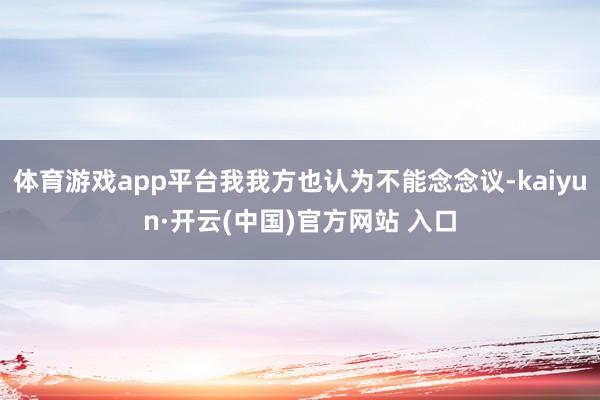 体育游戏app平台我我方也认为不能念念议-kaiyun·开云(中国)官方网站 入口