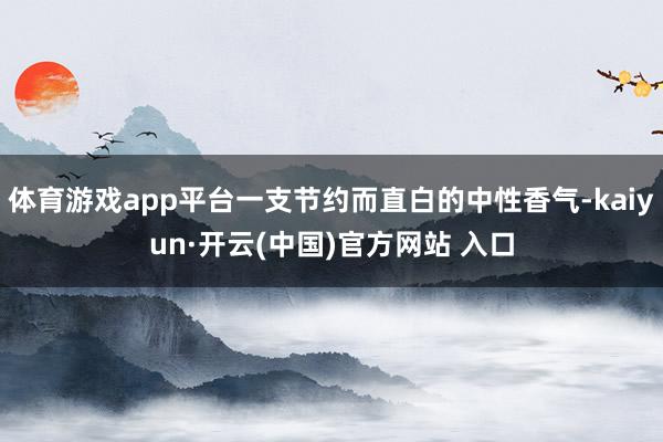 体育游戏app平台一支节约而直白的中性香气-kaiyun·开云(中国)官方网站 入口