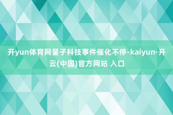 开yun体育网量子科技事件催化不停-kaiyun·开云(中国)官方网站 入口