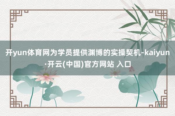 开yun体育网为学员提供渊博的实操契机-kaiyun·开云(中国)官方网站 入口