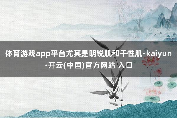 体育游戏app平台尤其是明锐肌和干性肌-kaiyun·开云(中国)官方网站 入口