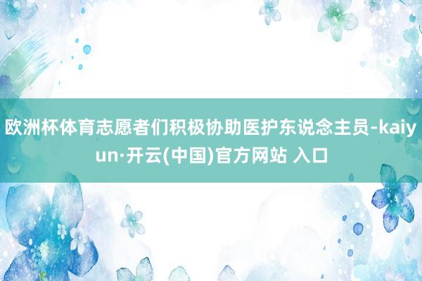 欧洲杯体育志愿者们积极协助医护东说念主员-kaiyun·开云(中国)官方网站 入口