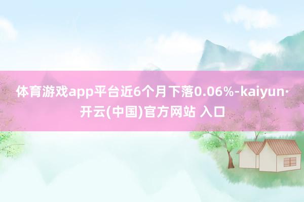 体育游戏app平台近6个月下落0.06%-kaiyun·开云(中国)官方网站 入口