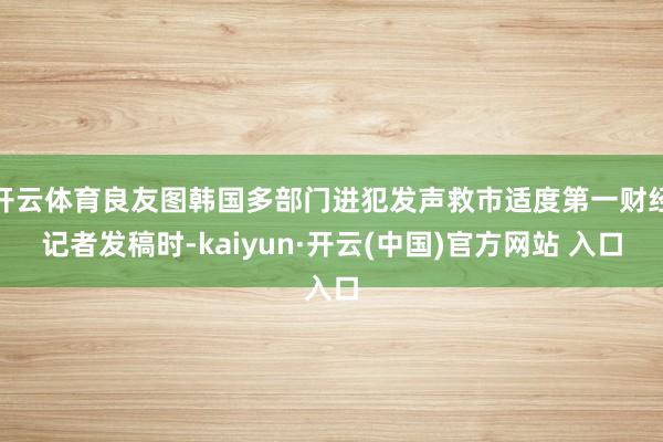 开云体育良友图韩国多部门进犯发声救市适度第一财经记者发稿时-kaiyun·开云(中国)官方网站 入口