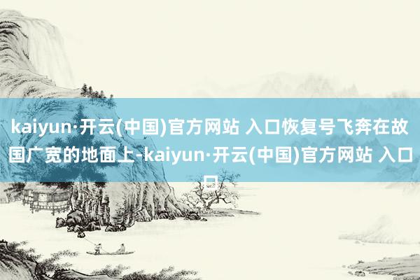 kaiyun·开云(中国)官方网站 入口恢复号飞奔在故国广宽的地面上-kaiyun·开云(中国)官方网站 入口