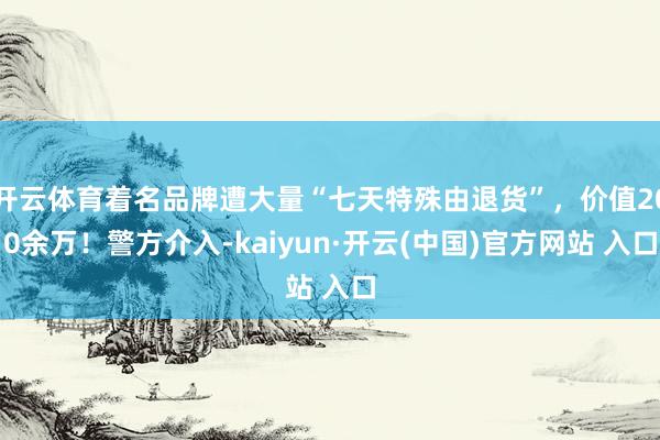 开云体育着名品牌遭大量“七天特殊由退货”，价值200余万！警方介入-kaiyun·开云(中国)官方网站 入口