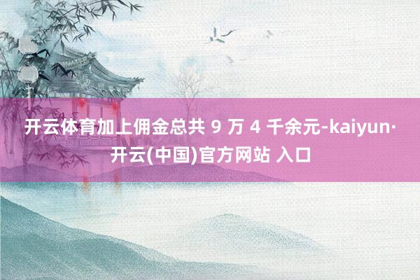 开云体育加上佣金总共 9 万 4 千余元-kaiyun·开云(中国)官方网站 入口