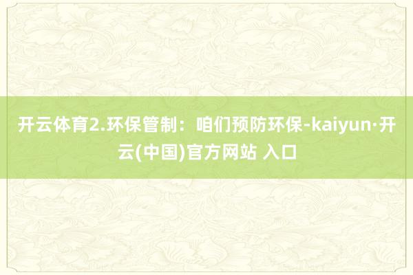 开云体育2.环保管制：咱们预防环保-kaiyun·开云(中国)官方网站 入口