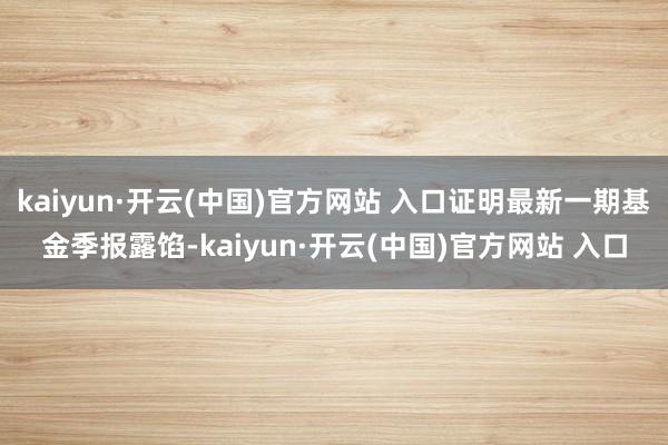 kaiyun·开云(中国)官方网站 入口证明最新一期基金季报露馅-kaiyun·开云(中国)官方网站 入口