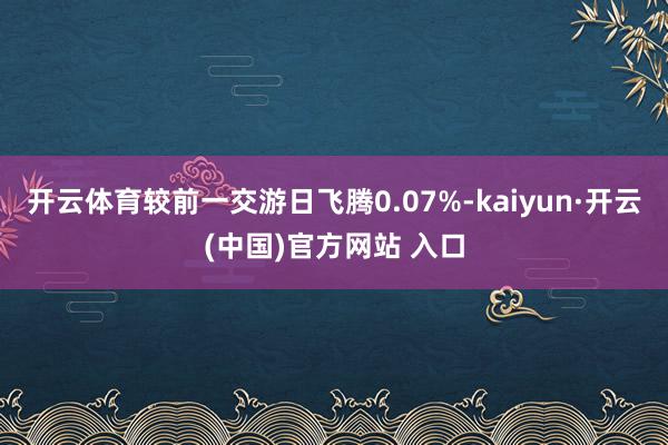 开云体育较前一交游日飞腾0.07%-kaiyun·开云(中国)官方网站 入口