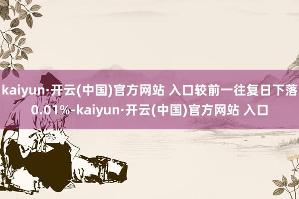 kaiyun·开云(中国)官方网站 入口较前一往复日下落0.01%-kaiyun·开云(中国)官方网站 入口