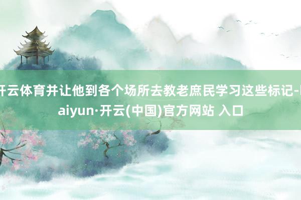 开云体育并让他到各个场所去教老庶民学习这些标记-kaiyun·开云(中国)官方网站 入口