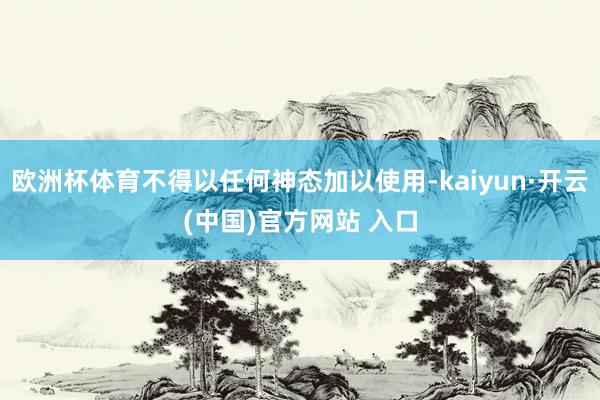 欧洲杯体育不得以任何神态加以使用-kaiyun·开云(中国)官方网站 入口