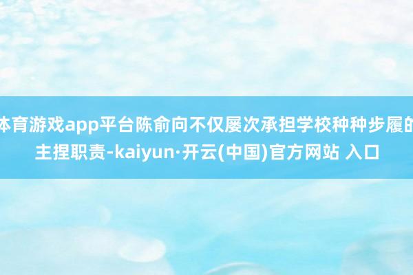 体育游戏app平台陈俞向不仅屡次承担学校种种步履的主捏职责-kaiyun·开云(中国)官方网站 入口