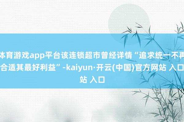 体育游戏app平台该连锁超市曾经详情“追求统一不再合适其最好利益”-kaiyun·开云(中国)官方网站 入口