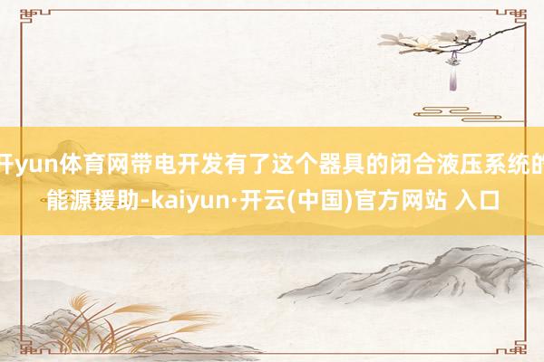 开yun体育网带电开发有了这个器具的闭合液压系统的能源援助-kaiyun·开云(中国)官方网站 入口