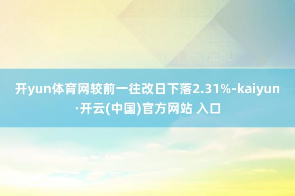 开yun体育网较前一往改日下落2.31%-kaiyun·开云(中国)官方网站 入口