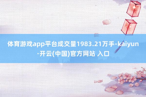 体育游戏app平台成交量1983.21万手-kaiyun·开云(中国)官方网站 入口