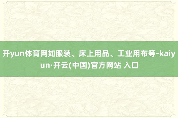 开yun体育网如服装、床上用品、工业用布等-kaiyun·开云(中国)官方网站 入口