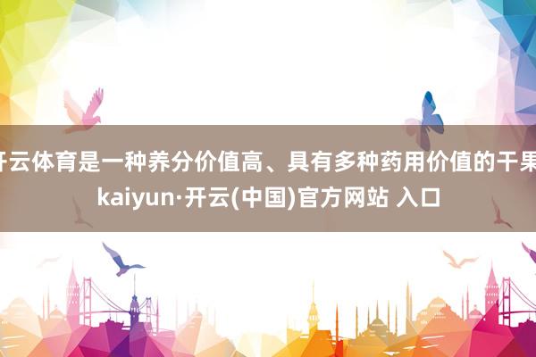 开云体育是一种养分价值高、具有多种药用价值的干果-kaiyun·开云(中国)官方网站 入口