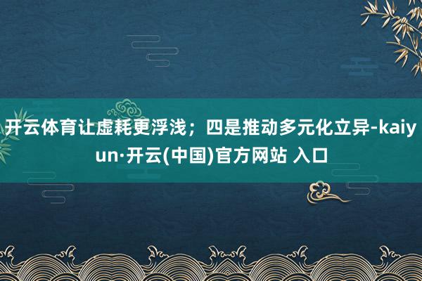 开云体育让虚耗更浮浅；四是推动多元化立异-kaiyun·开云(中国)官方网站 入口