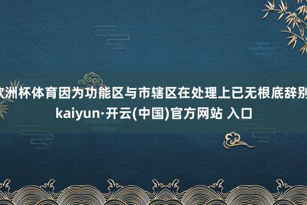 欧洲杯体育因为功能区与市辖区在处理上已无根底辞别-kaiyun·开云(中国)官方网站 入口