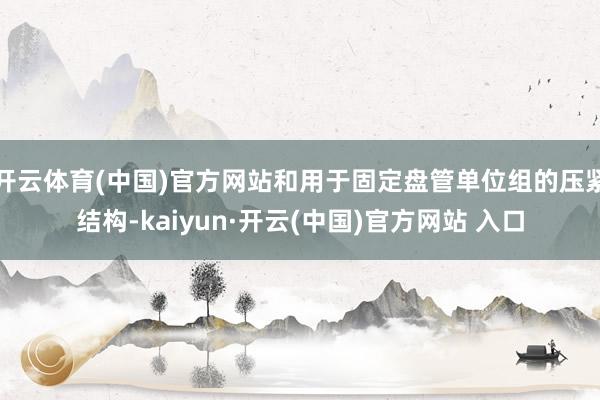 开云体育(中国)官方网站和用于固定盘管单位组的压紧结构-kaiyun·开云(中国)官方网站 入口