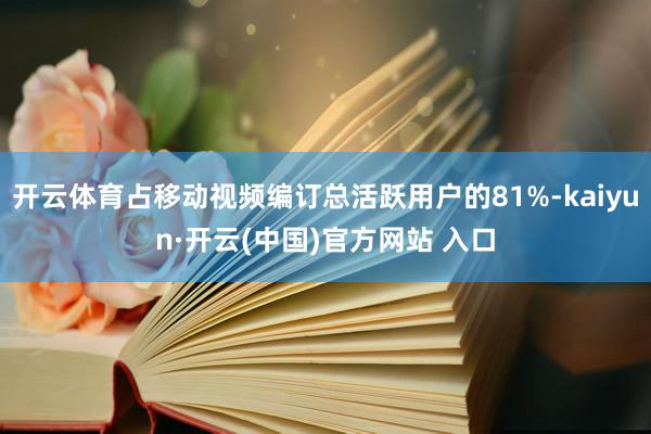 开云体育占移动视频编订总活跃用户的81%-kaiyun·开云(中国)官方网站 入口