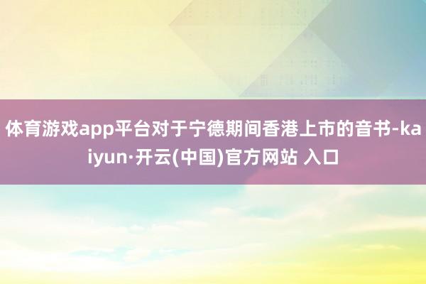 体育游戏app平台　　对于宁德期间香港上市的音书-kaiyun·开云(中国)官方网站 入口