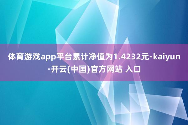 体育游戏app平台累计净值为1.4232元-kaiyun·开云(中国)官方网站 入口