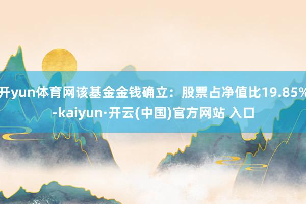 开yun体育网该基金金钱确立：股票占净值比19.85%-kaiyun·开云(中国)官方网站 入口