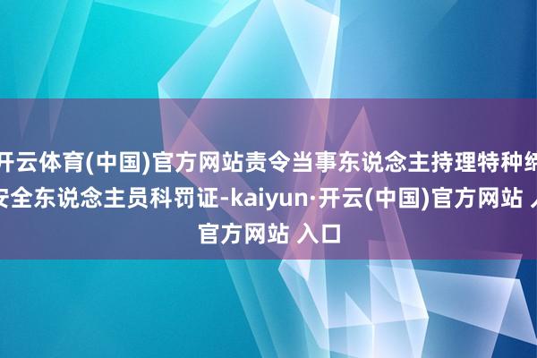 开云体育(中国)官方网站责令当事东说念主持理特种缔造安全东说念主员科罚证-kaiyun·开云(中国)官方网站 入口