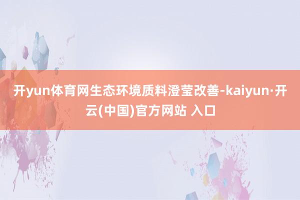 开yun体育网生态环境质料澄莹改善-kaiyun·开云(中国)官方网站 入口