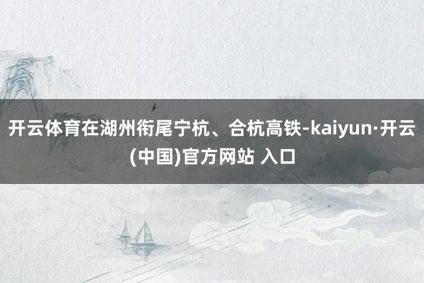 开云体育在湖州衔尾宁杭、合杭高铁-kaiyun·开云(中国)官方网站 入口