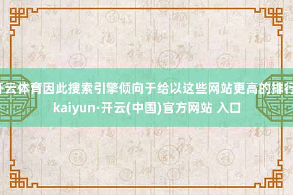 开云体育因此搜索引擎倾向于给以这些网站更高的排行-kaiyun·开云(中国)官方网站 入口