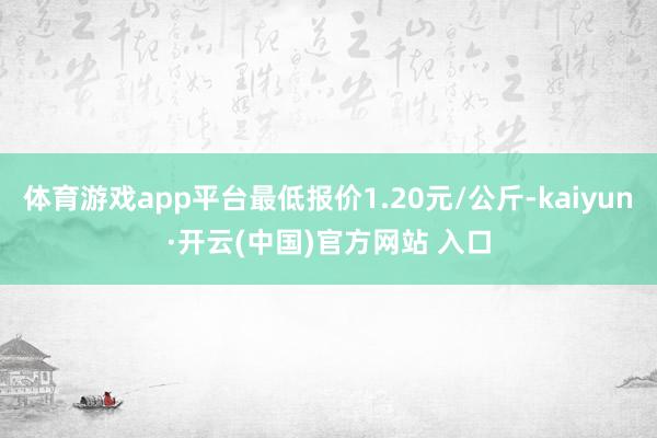 体育游戏app平台最低报价1.20元/公斤-kaiyun·开云(中国)官方网站 入口