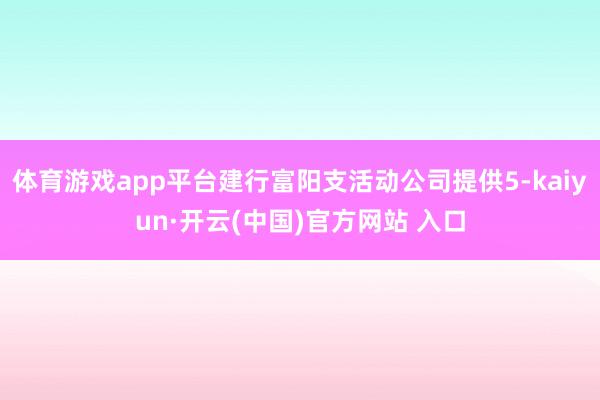 体育游戏app平台建行富阳支活动公司提供5-kaiyun·开云(中国)官方网站 入口