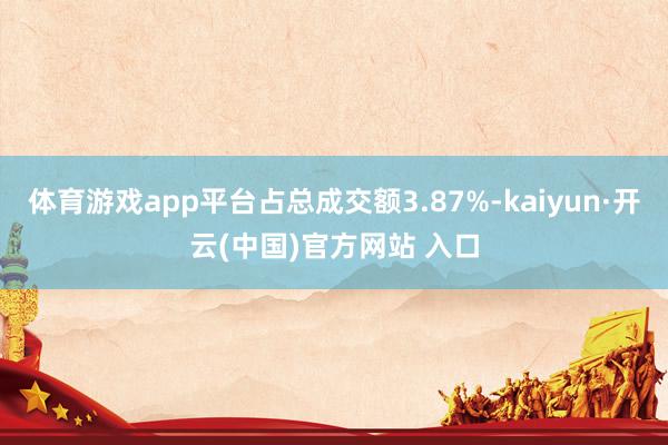 体育游戏app平台占总成交额3.87%-kaiyun·开云(中国)官方网站 入口