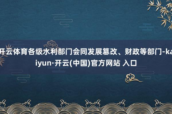 开云体育各级水利部门会同发展篡改、财政等部门-kaiyun·开云(中国)官方网站 入口