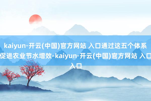 kaiyun·开云(中国)官方网站 入口通过这五个体系促进农业节水增效-kaiyun·开云(中国)官方网站 入口