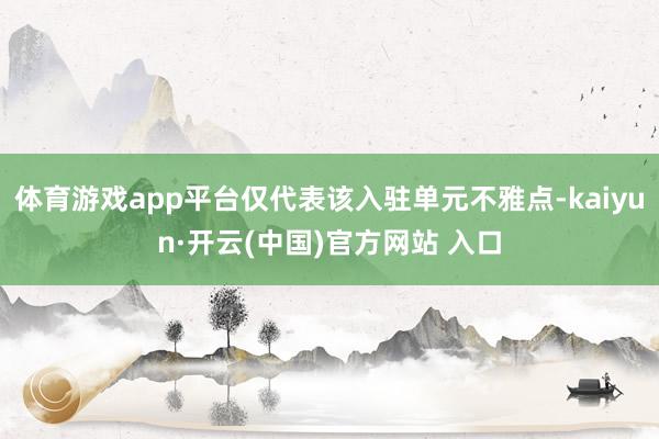 体育游戏app平台仅代表该入驻单元不雅点-kaiyun·开云(中国)官方网站 入口