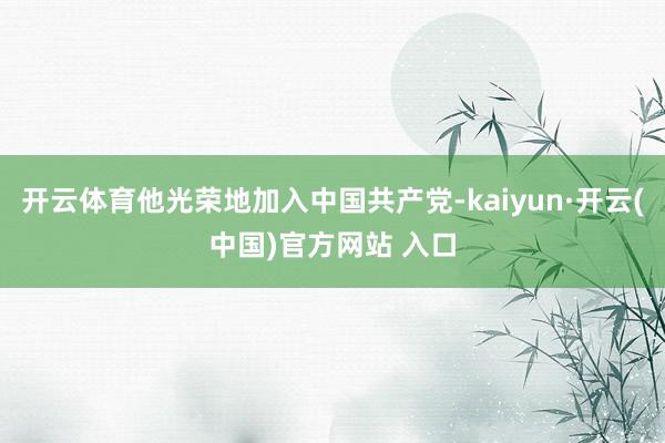 开云体育他光荣地加入中国共产党-kaiyun·开云(中国)官方网站 入口