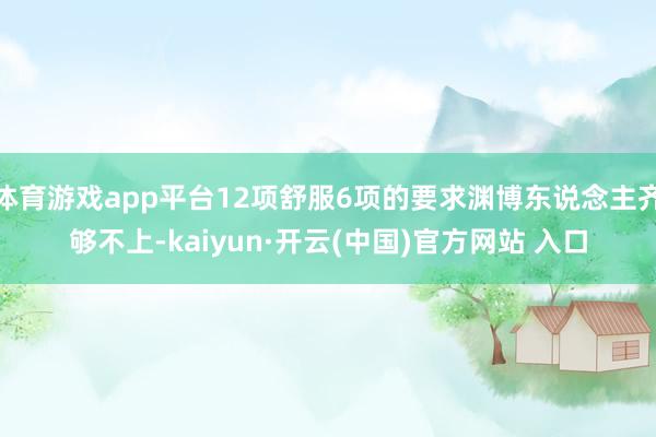 体育游戏app平台12项舒服6项的要求渊博东说念主齐够不上-kaiyun·开云(中国)官方网站 入口