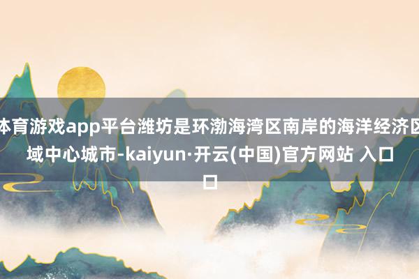 体育游戏app平台潍坊是环渤海湾区南岸的海洋经济区域中心城市-kaiyun·开云(中国)官方网站 入口