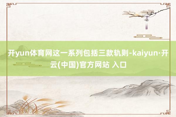 开yun体育网这一系列包括三款轨则-kaiyun·开云(中国)官方网站 入口