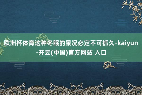 欧洲杯体育这种冬眠的景况必定不可抓久-kaiyun·开云(中国)官方网站 入口