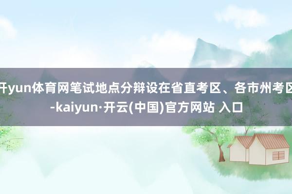 开yun体育网笔试地点分辩设在省直考区、各市州考区-kaiyun·开云(中国)官方网站 入口