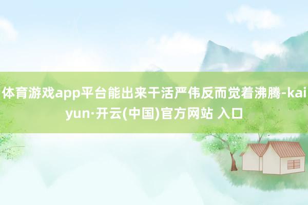 体育游戏app平台能出来干活严伟反而觉着沸腾-kaiyun·开云(中国)官方网站 入口