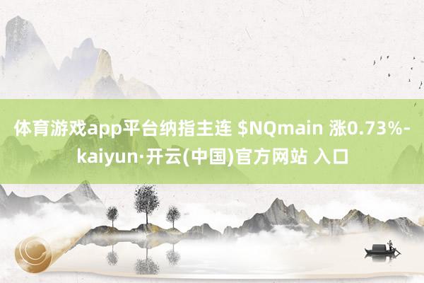 体育游戏app平台纳指主连 $NQmain 涨0.73%-kaiyun·开云(中国)官方网站 入口